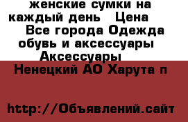 женские сумки на каждый день › Цена ­ 200 - Все города Одежда, обувь и аксессуары » Аксессуары   . Ненецкий АО,Харута п.